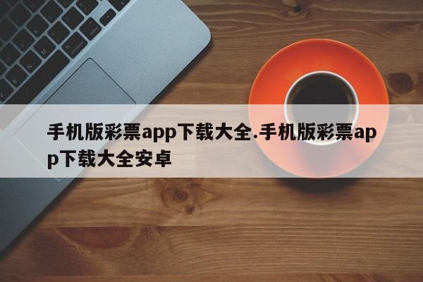手机版彩票app下载大全.手机版彩票app下载大全安卓
