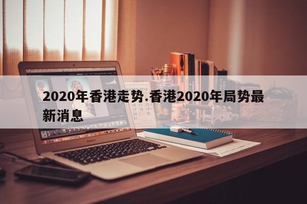 2020年香港走势.香港2020年局势最新消息