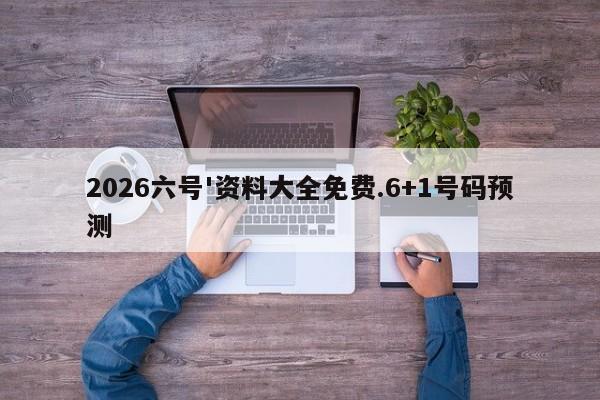 2026六号'资料大全免费.6+1号码预测